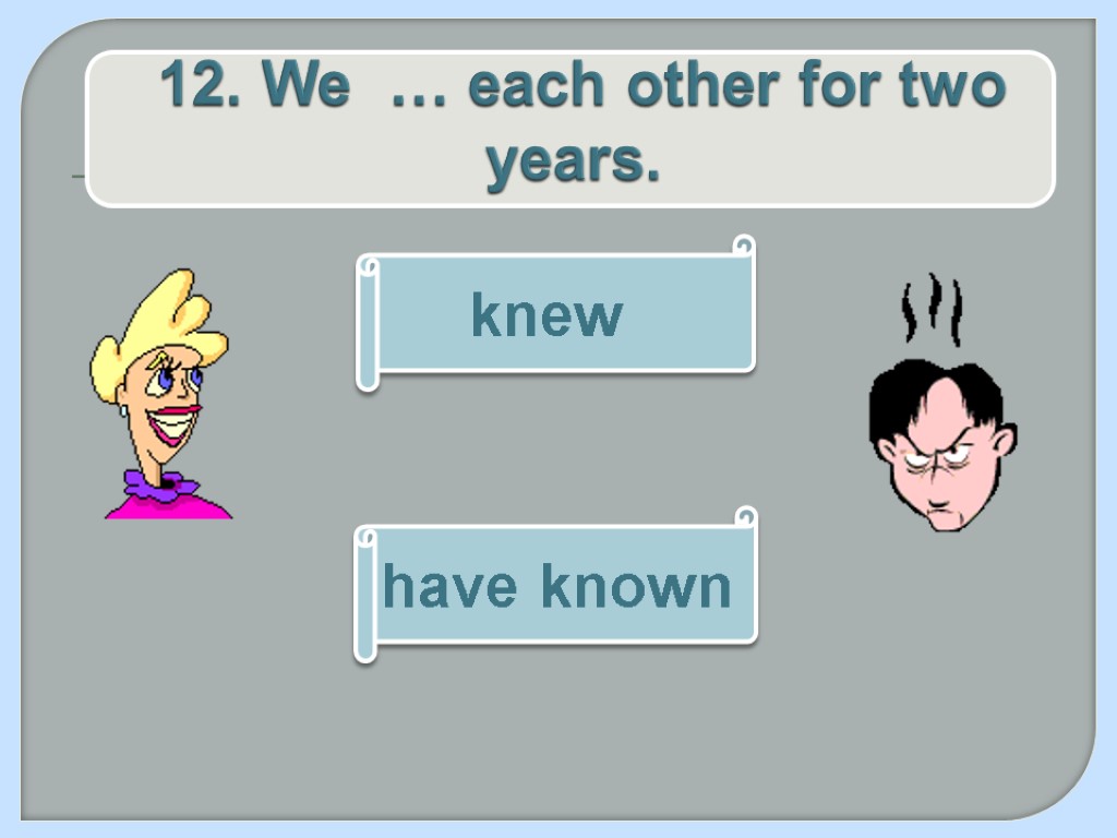 12. We … each other for two years. have known knew